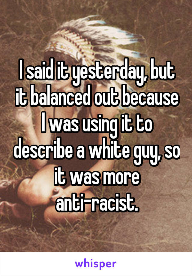 I said it yesterday, but it balanced out because I was using it to describe a white guy, so it was more anti-racist.