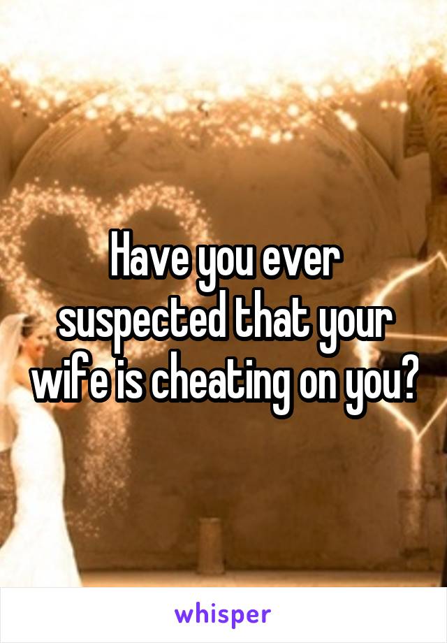 Have you ever suspected that your wife is cheating on you?