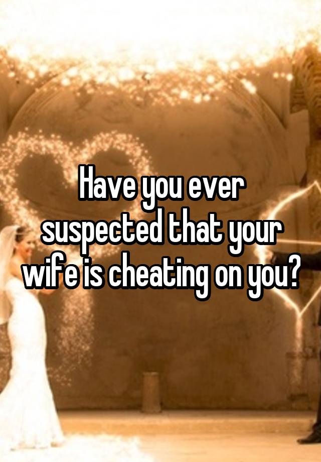 Have you ever suspected that your wife is cheating on you?