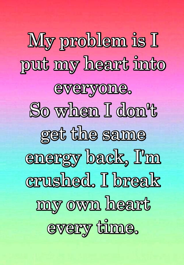 My problem is I put my heart into everyone.
So when I don't get the same energy back, I'm crushed. I break my own heart every time.