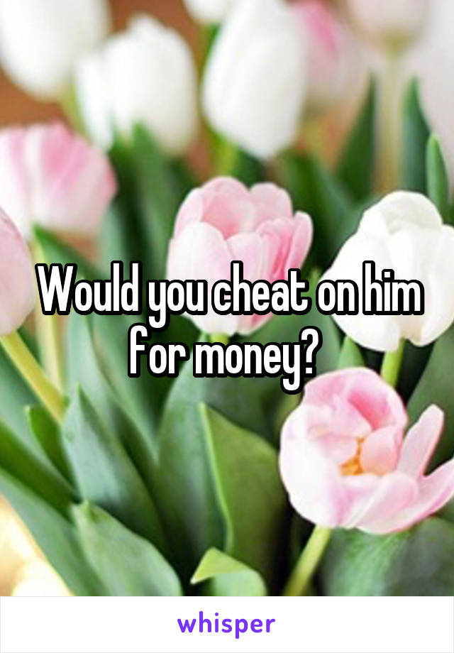 Would you cheat on him for money? 