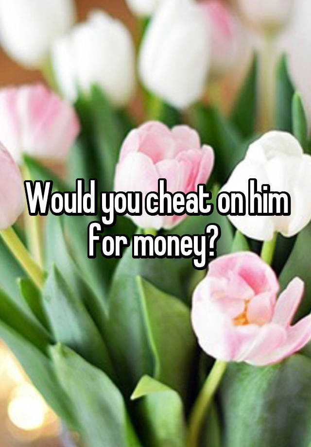 Would you cheat on him for money? 