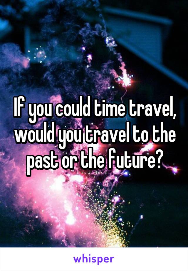 If you could time travel, would you travel to the past or the future?