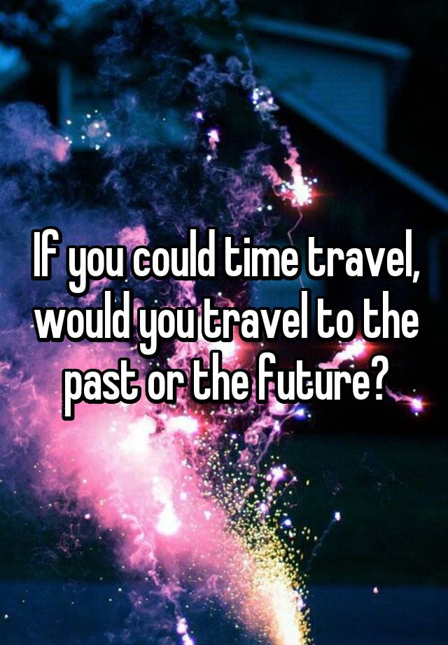 If you could time travel, would you travel to the past or the future?