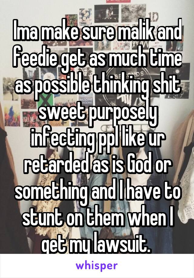 Ima make sure malik and feedie get as much time as possible thinking shit sweet purposely infecting ppl like ur retarded as is God or something and I have to stunt on them when I get my lawsuit. 