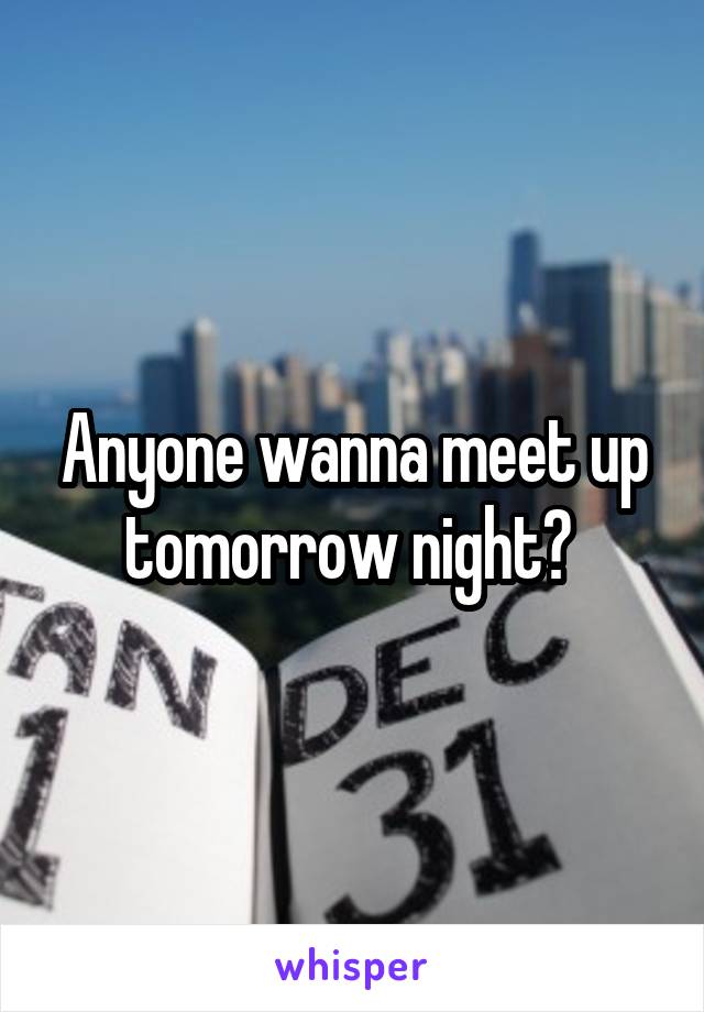 Anyone wanna meet up tomorrow night? 