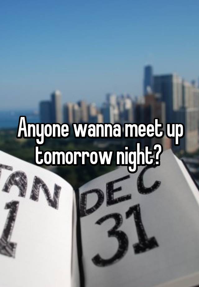 Anyone wanna meet up tomorrow night? 