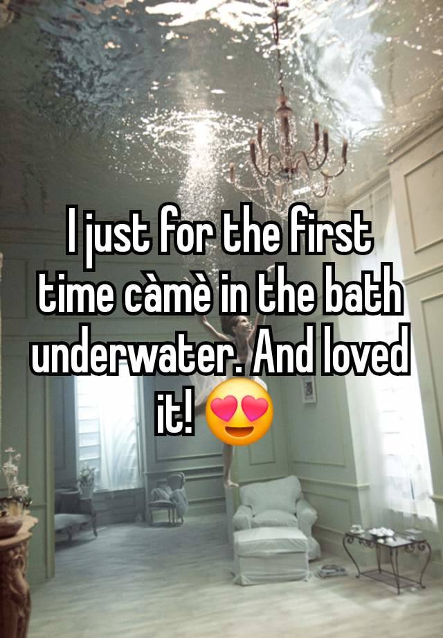 I just for the first time càmè in the bath underwater. And loved it! 😍 