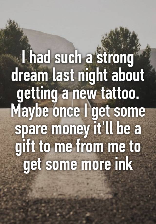 I had such a strong dream last night about getting a new tattoo. Maybe once I get some spare money it'll be a gift to me from me to get some more ink