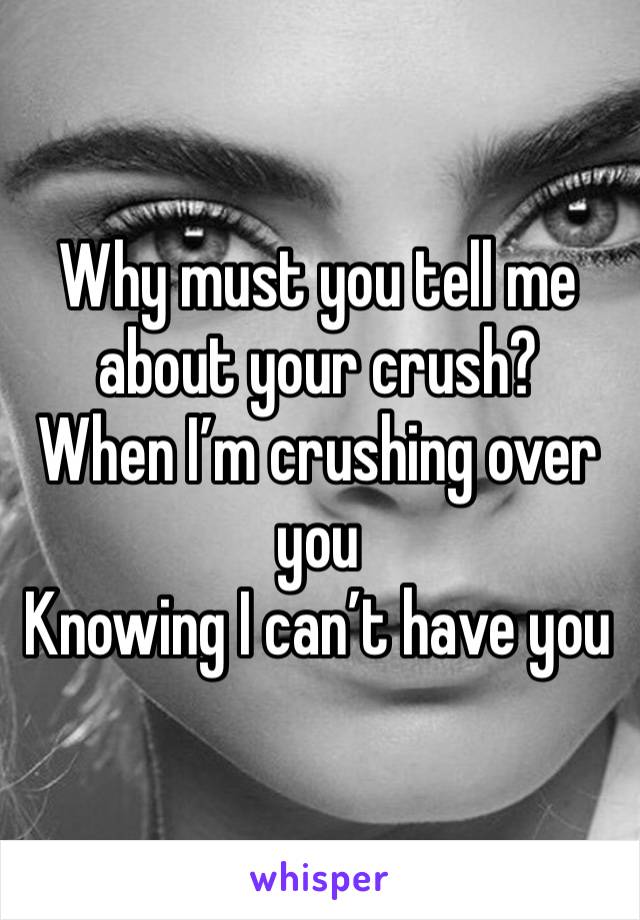 Why must you tell me about your crush? 
When I’m crushing over you 
Knowing I can’t have you 