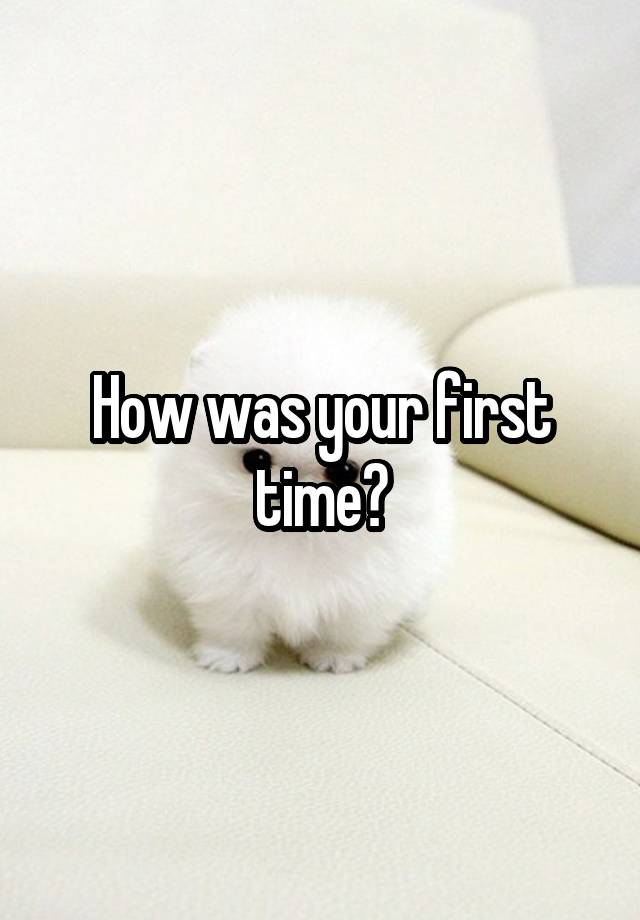 How was your first time?