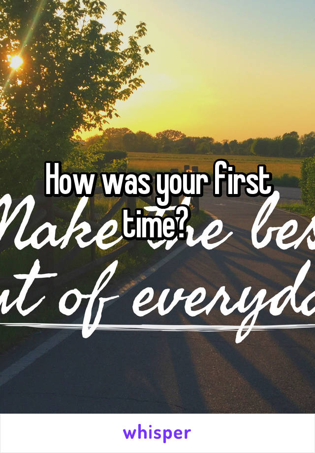 How was your first time? 
