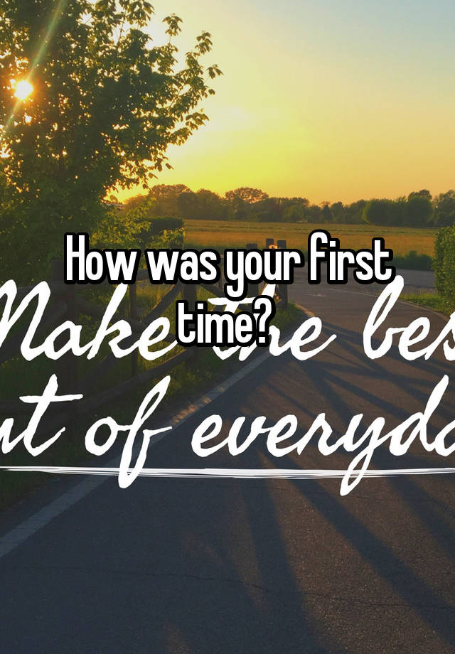 How was your first time? 
