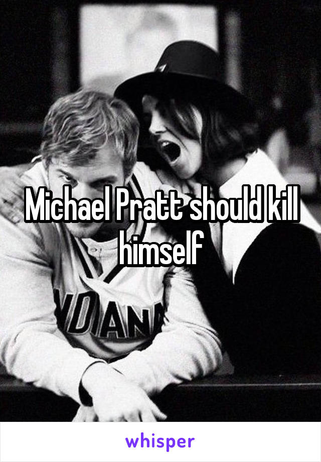 Michael Pratt should kill himself