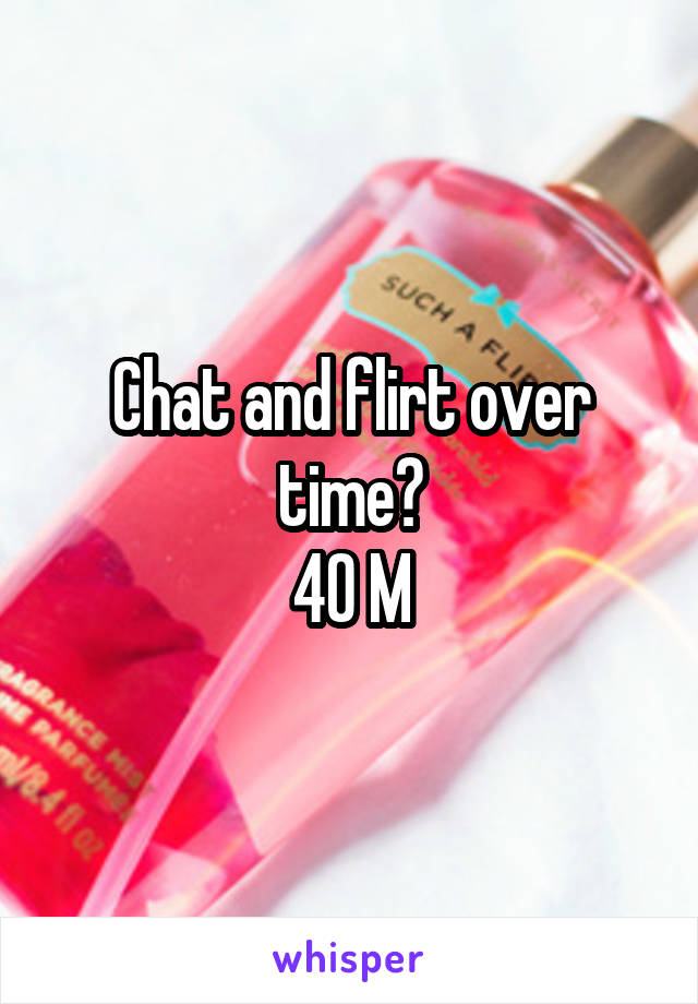 Chat and flirt over time?
40 M