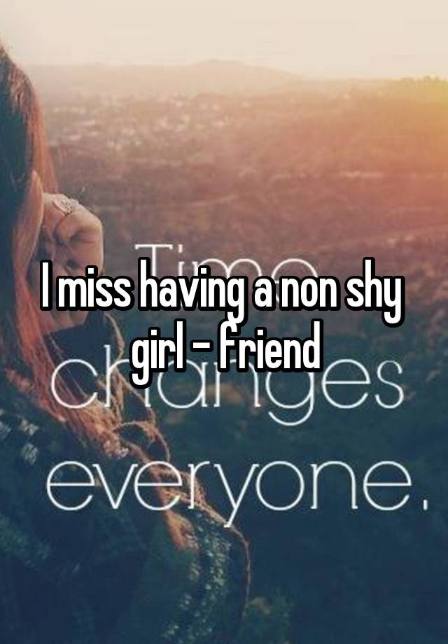 I miss having a non shy  girl - friend