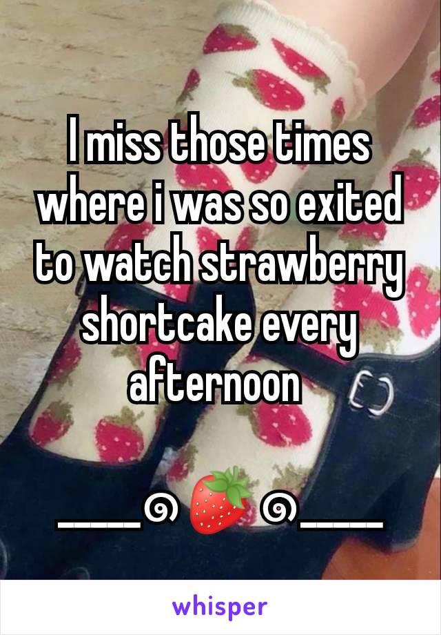 I miss those times where i was so exited to watch strawberry shortcake every afternoon 

_____๑🍓๑_____