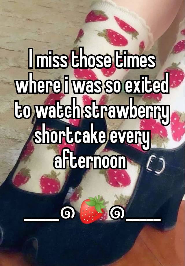 I miss those times where i was so exited to watch strawberry shortcake every afternoon 

_____๑🍓๑_____