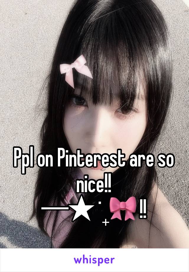 Ppl on Pinterest are so nice!! 
─★ ˙ ̟🎀 !!