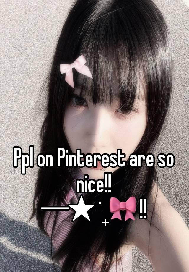 Ppl on Pinterest are so nice!! 
─★ ˙ ̟🎀 !!