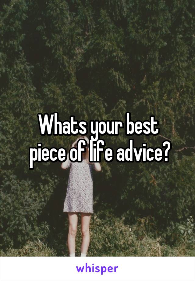 Whats your best
 piece of life advice?