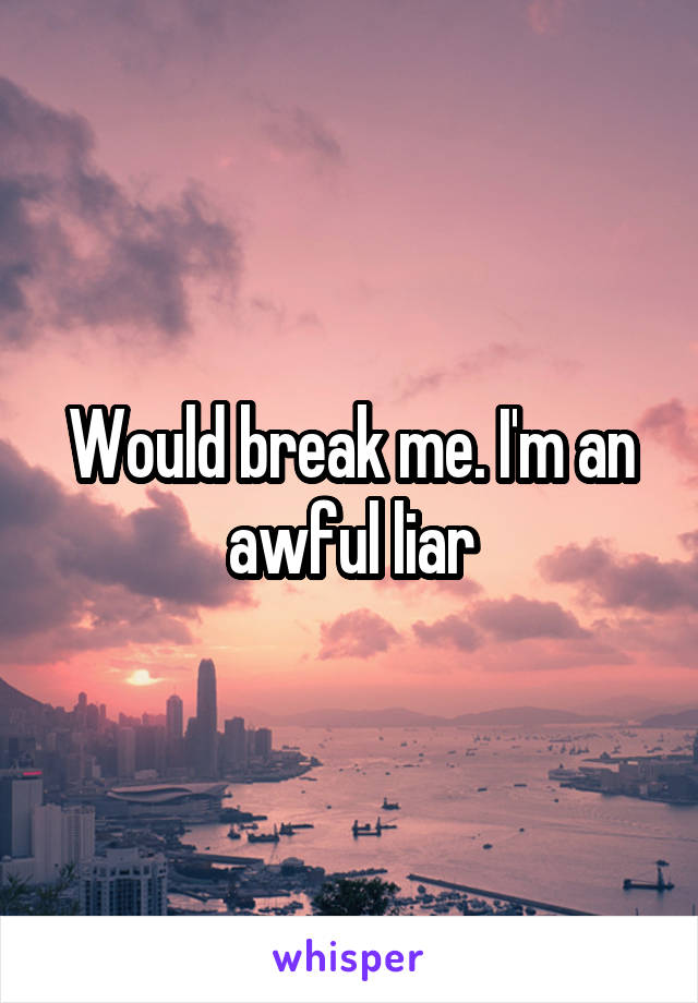 Would break me. I'm an awful liar