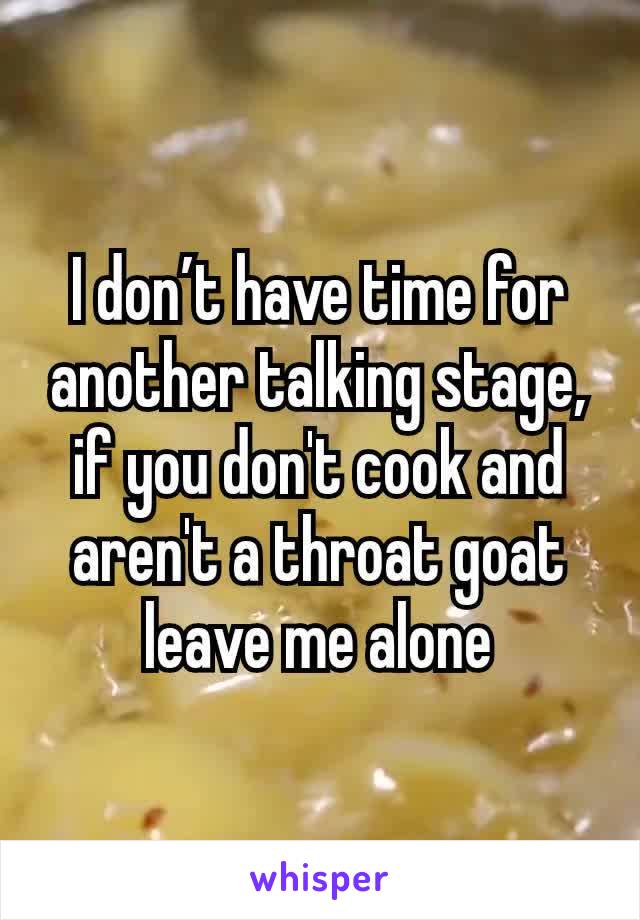 I don’t have time for another talking stage, if you don't cook and aren't a throat goat leave me alone