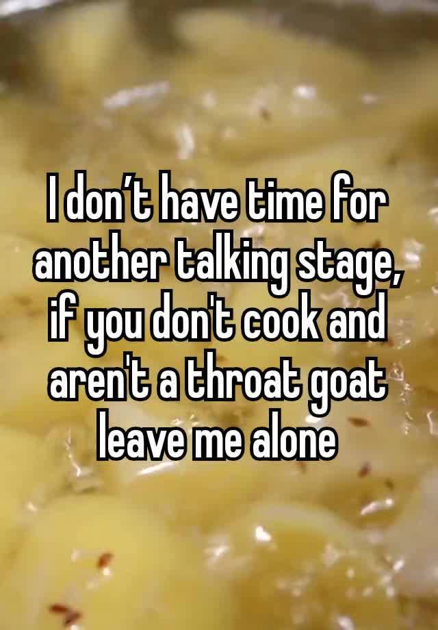 I don’t have time for another talking stage, if you don't cook and aren't a throat goat leave me alone