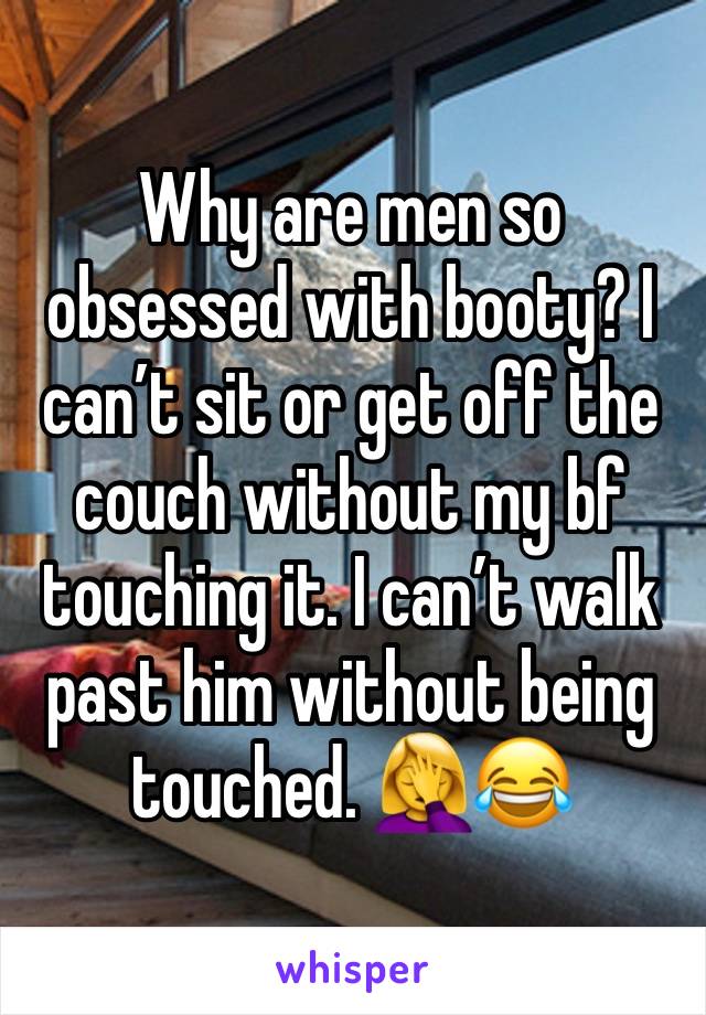 Why are men so obsessed with booty? I can’t sit or get off the couch without my bf touching it. I can’t walk past him without being touched. 🤦‍♀️😂