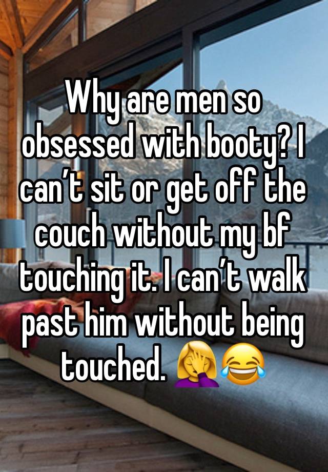 Why are men so obsessed with booty? I can’t sit or get off the couch without my bf touching it. I can’t walk past him without being touched. 🤦‍♀️😂