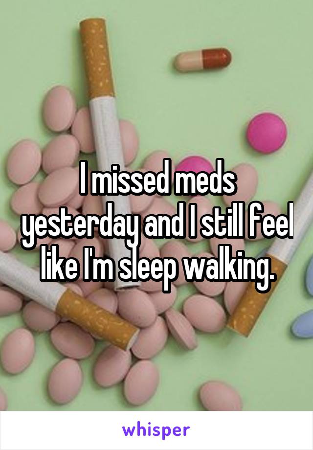 I missed meds yesterday and I still feel like I'm sleep walking.