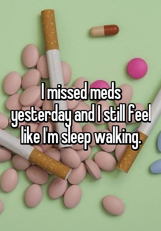 I missed meds yesterday and I still feel like I'm sleep walking.