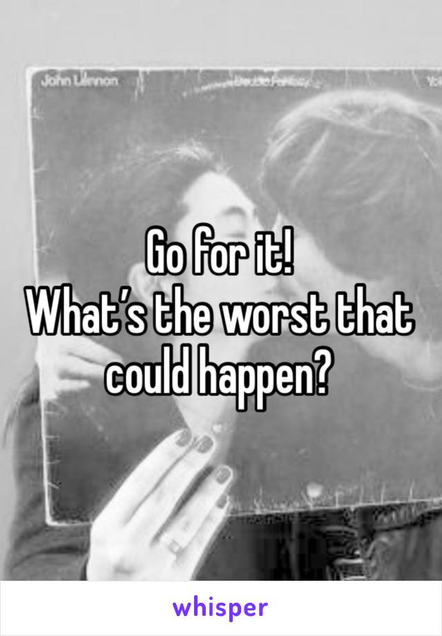 Go for it! 
What’s the worst that could happen?