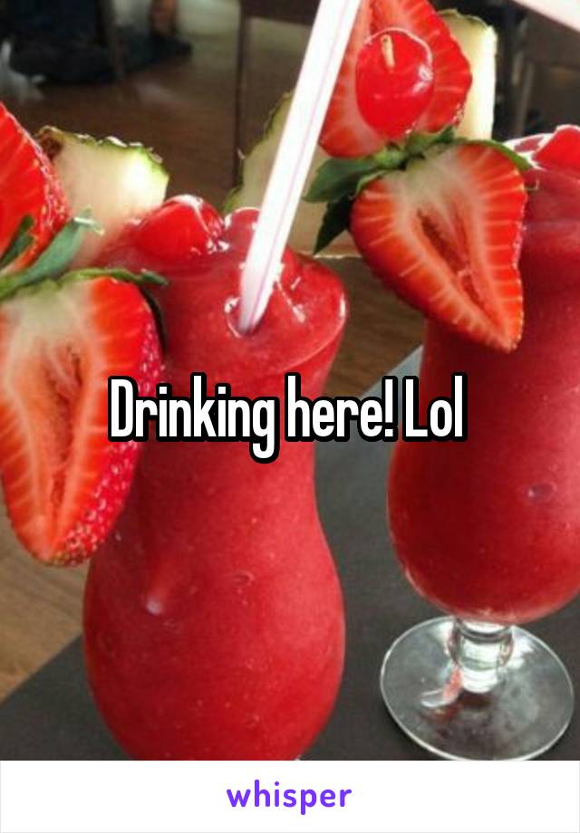 Drinking here! Lol 