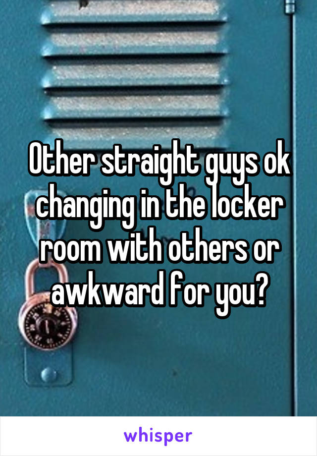 Other straight guys ok changing in the locker room with others or awkward for you?