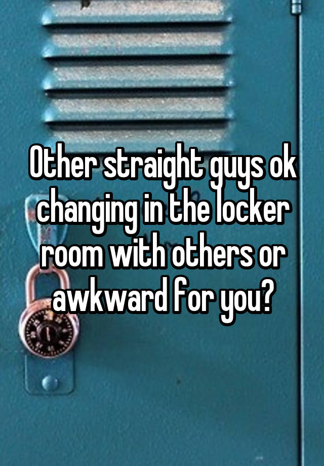 Other straight guys ok changing in the locker room with others or awkward for you?