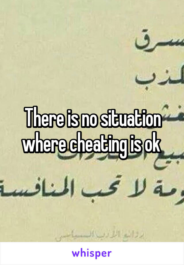 There is no situation where cheating is ok 