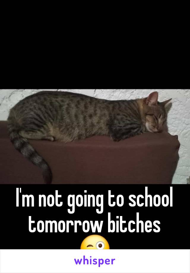 I'm not going to school tomorrow bitches 😜