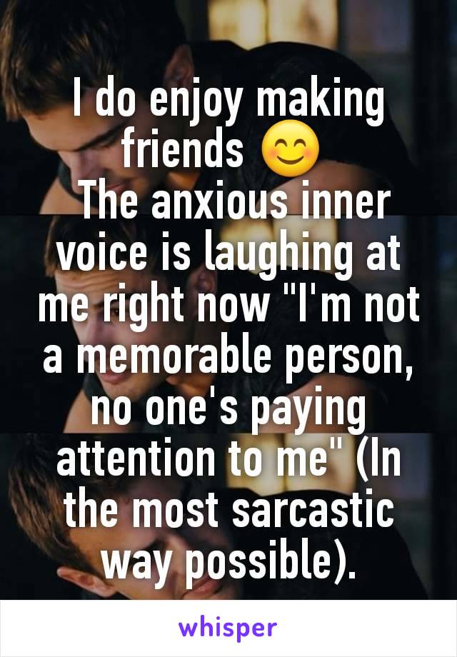 I do enjoy making friends 😊 
 The anxious inner voice is laughing at me right now "I'm not a memorable person, no one's paying attention to me" (In the most sarcastic way possible).