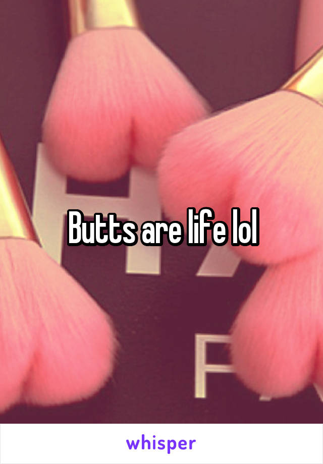 Butts are life lol