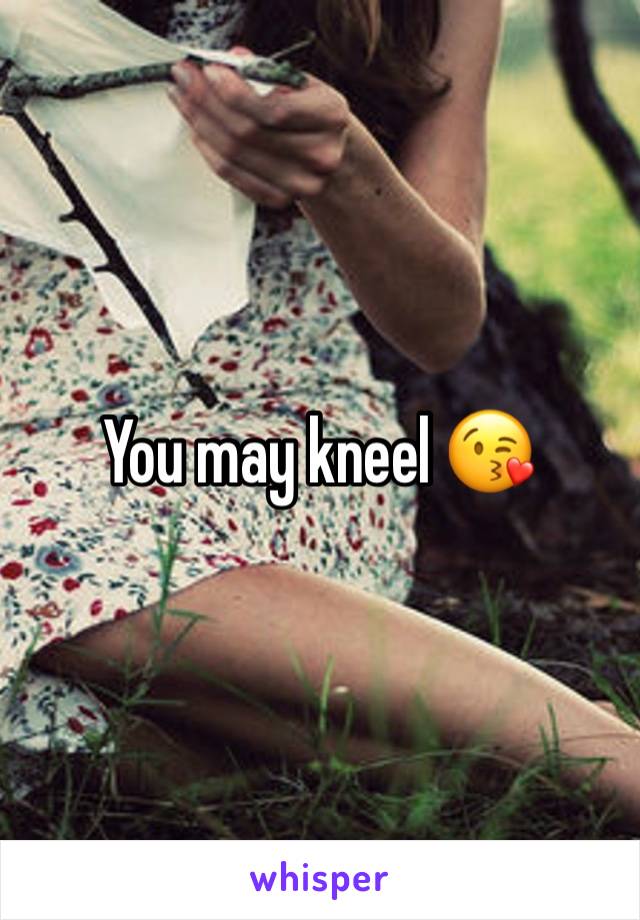 You may kneel 😘