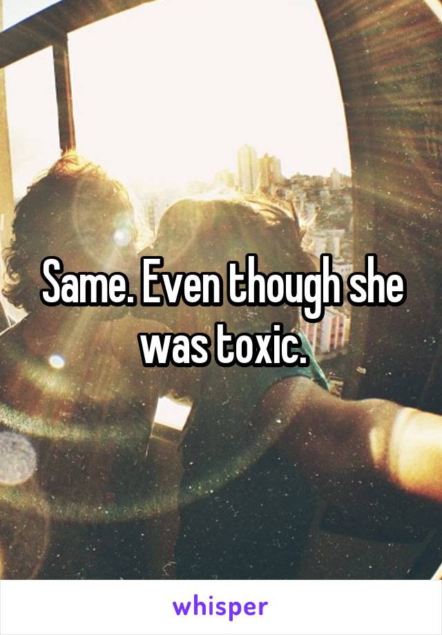 Same. Even though she was toxic.