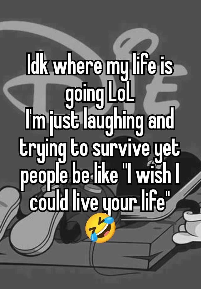 Idk where my life is going LoL
I'm just laughing and trying to survive yet people be like "I wish I could live your life" 🤣