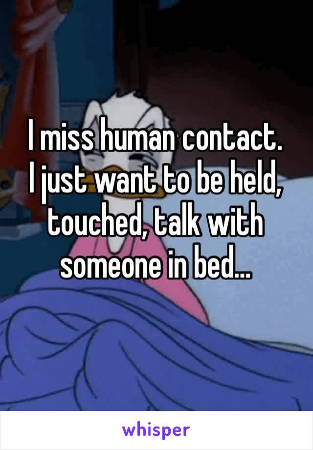 I miss human contact.
I just want to be held, touched, talk with someone in bed…
