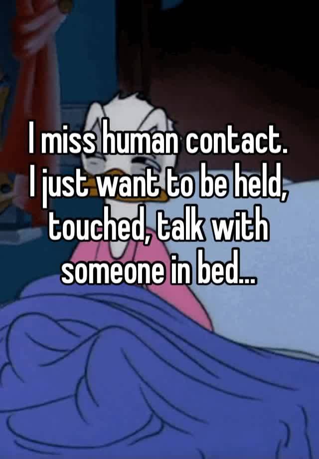 I miss human contact.
I just want to be held, touched, talk with someone in bed…
