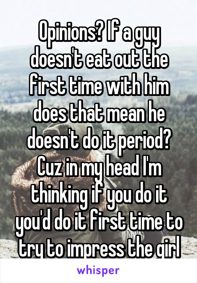 Opinions? If a guy doesn't eat out the first time with him does that mean he doesn't do it period? Cuz in my head I'm thinking if you do it you'd do it first time to try to impress the girl