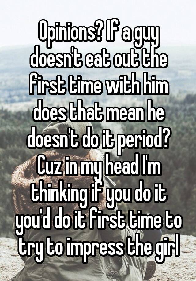 Opinions? If a guy doesn't eat out the first time with him does that mean he doesn't do it period? Cuz in my head I'm thinking if you do it you'd do it first time to try to impress the girl