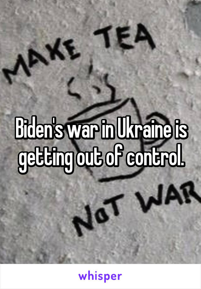 Biden's war in Ukraine is getting out of control.