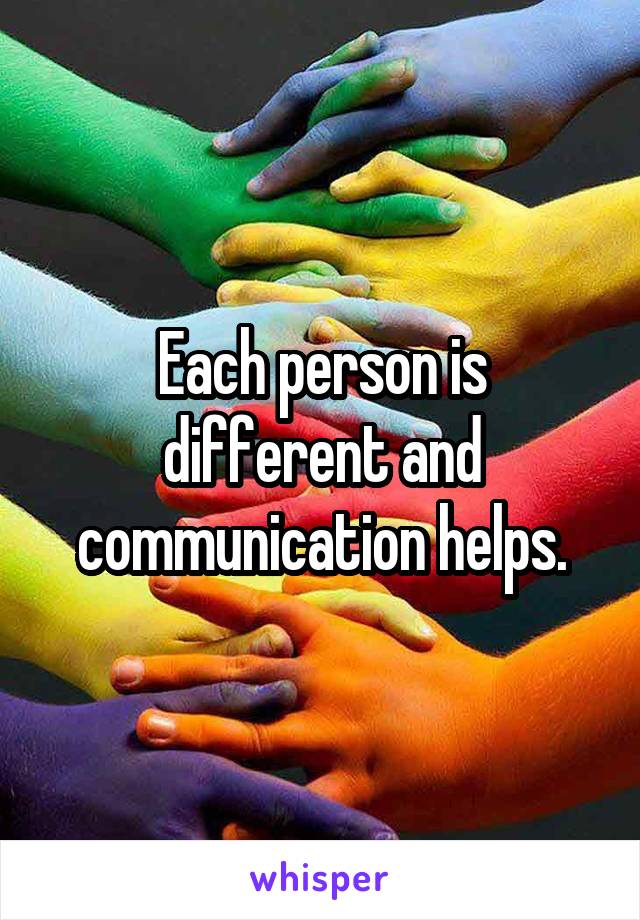 Each person is different and communication helps.