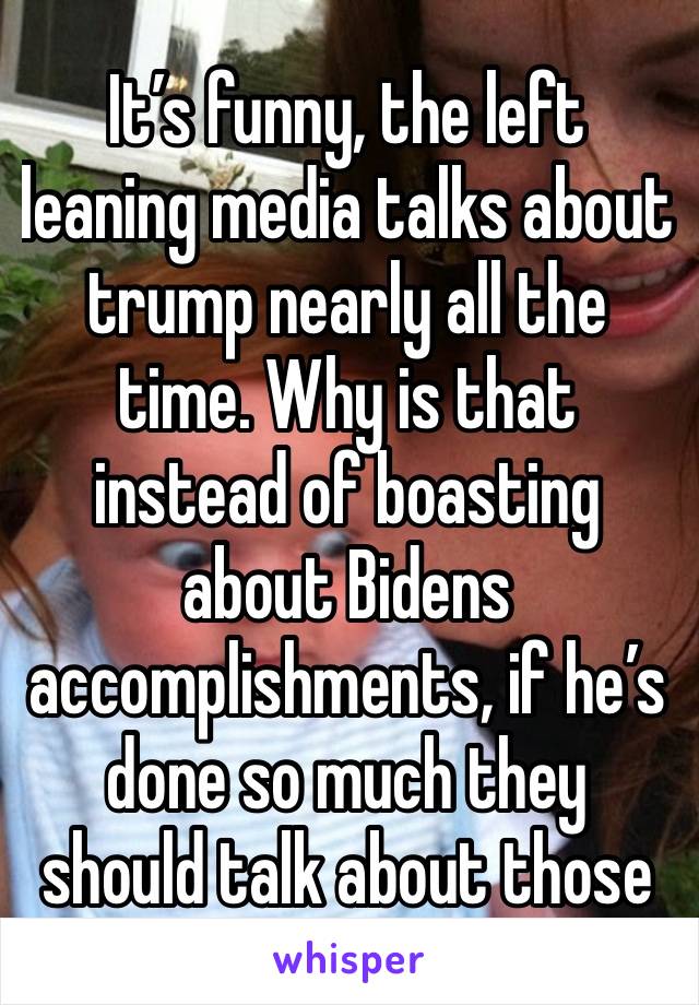 It’s funny, the left leaning media talks about trump nearly all the time. Why is that instead of boasting about Bidens accomplishments, if he’s done so much they should talk about those 